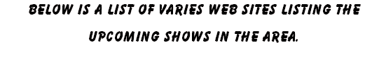 Below is a list of varies Web Sites listing the upcoming shows in the area.